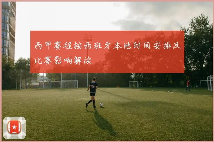 西甲赛程按西班牙本地时间安排及比赛影响解读