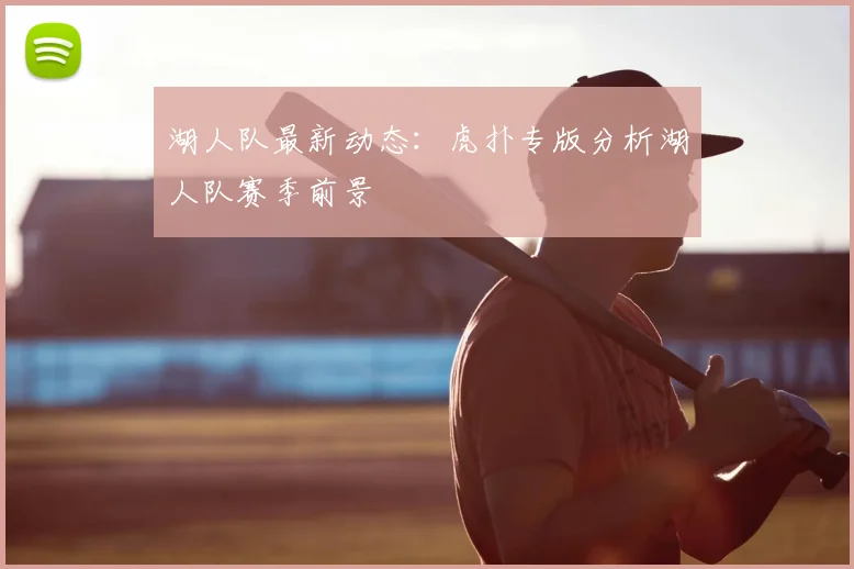 湖人队最新动态：虎扑专版分析湖人队赛季前景