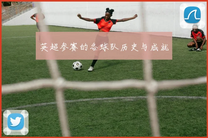 英超参赛的各球队历史与成就