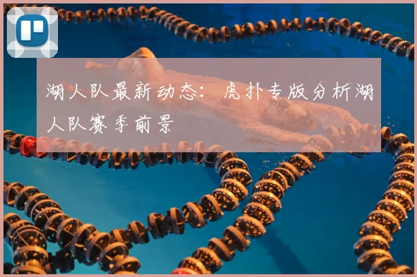 湖人队最新动态:虎扑专版分析湖人队赛季前景